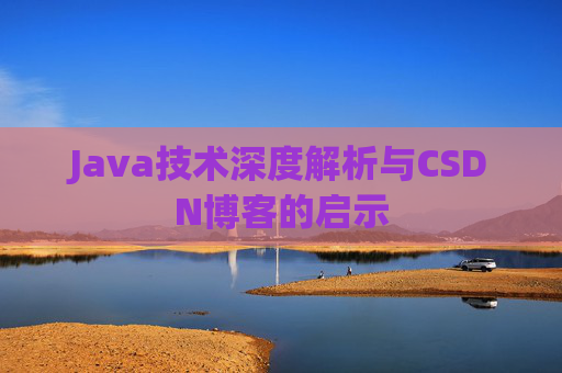 Java技术深度解析与CSDN博客的启示 Java技术深度解析与CSDN博客的启示